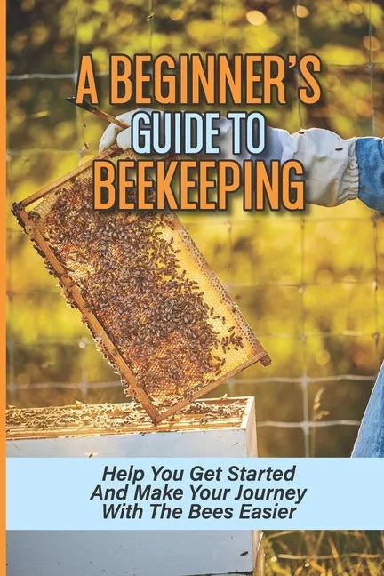A Beginner's Guide To Beekeeping: Help You Get Started And Make Your Journey With The Bees Easier: Beekeeping For Beginners Keeping Backyard Bees - Paperback