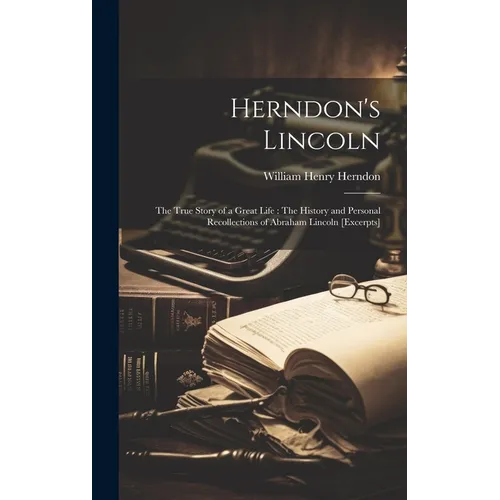 Herndon's Lincoln: The True Story of a Great Life: The History and Personal Recollections of Abraham Lincoln [excerpts] - Hardcover