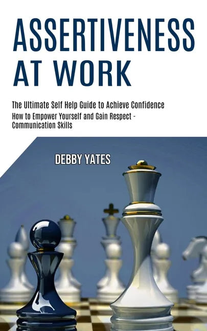 Assertiveness at Work: How to Empower Yourself and Gain Respect - Communication Skills (The Ultimate Self Help Guide to Achieve Confidence) - Paperback