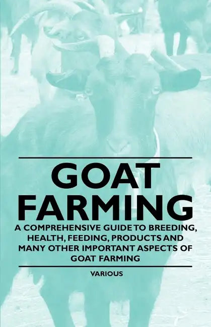 Goat Farming - A Comprehensive Guide to Breeding, Health, Feeding, Products and Many Other Important Aspects of Goat Farming - Paperback