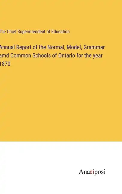 Annual Report of the Normal, Model, Grammar amd Common Schools of Ontario for the year 1870 - Hardcover