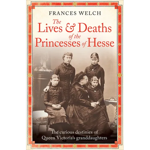 The Lives and Deaths of the Princesses of Hesse: The Curious Destinies of Queen Victoria's Granddaughters - Hardcover
