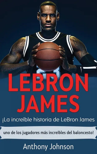 LeBron James: ¡La increíble historia de LeBron James - uno de los jugadores más increíbles del baloncesto! - Hardcover