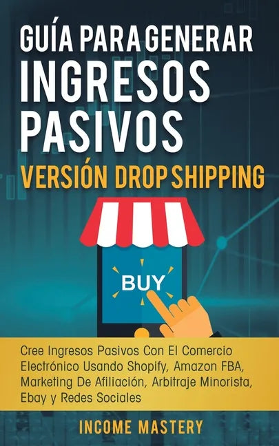 Guía Para Generar Ingresos Pasivos Versión Drop Shipping: Cree Ingresos Pasivos Con El Comercio Electrónico Usando Shopify Amazon FBA Marketing de Afi - Paperback