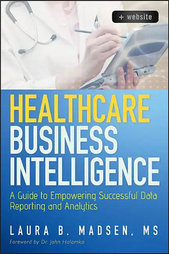 Healthcare Business Intelligence, + Website: A Guide to Empowering Successful Data Reporting and Analytics - Hardcover