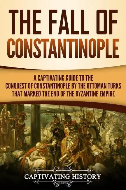 The Fall of Constantinople: A Captivating Guide to the Conquest of Constantinople by the Ottoman Turks that Marked the end of the Byzantine Empire - Paperback