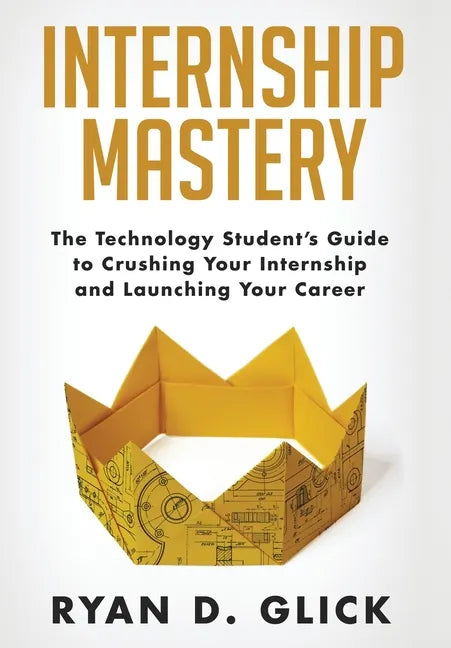 Internship Mastery: The Technology Student's Guide to Crushing Your Internship and Launching Your Career - Hardcover