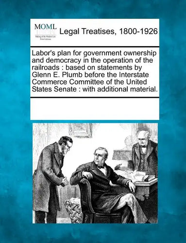 Labor's Plan for Government Ownership and Democracy in the Operation of the Railroads: Based on Statements by Glenn E. Plumb Before the Interstate Com - Paperback