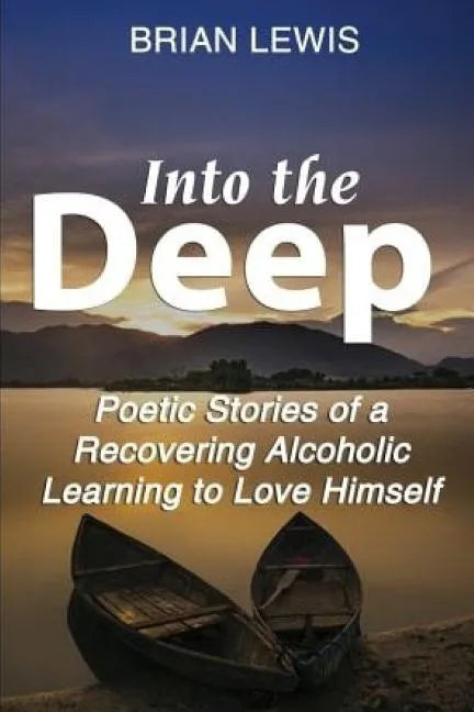 Into the Deep: Poetic Stories of a Recovering Alcoholic Learning to Love Himself - Paperback