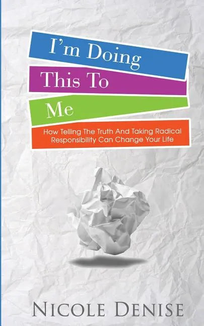 I'm Doing This To Me: How Telling The Truth And Taking Radical Responsibility Can Change Your Life - Paperback
