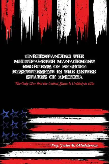 Understanding the Multifaceted Management Problems of Refugee Resettlement in the United States of America: The Only War that the United States Is Unl - Paperback