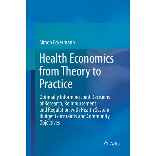 Health Economics from Theory to Practice: Optimally Informing Joint Decisions of Research, Reimbursement and Regulation with Health System Budget Cons - Hardcover