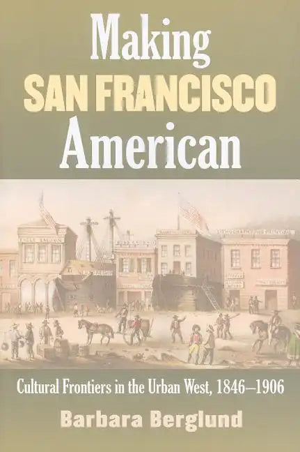 Making San Francisco American: Cultural Frontiers in the Urban West, 1846-1906 - Paperback