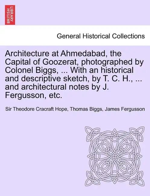 Architecture at Ahmedabad, the Capital of Goozerat, photographed by Colonel Biggs, ... With an historical and descriptive sketch, by T. C. H., ... and - Paperback