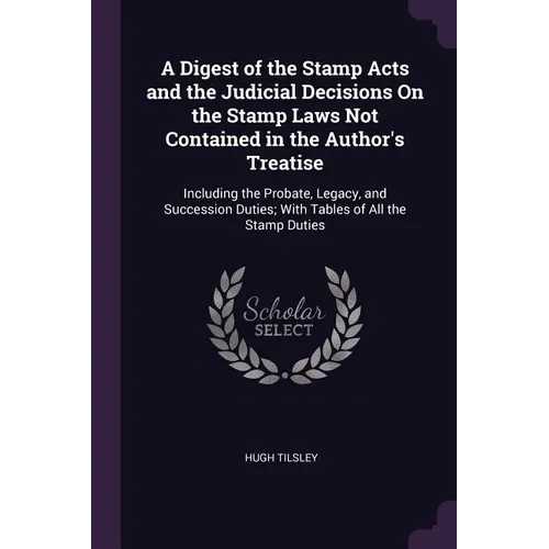 A Digest of the Stamp Acts and the Judicial Decisions On the Stamp Laws Not Contained in the Author's Treatise: Including the Probate, Legacy, and Suc - Paperback