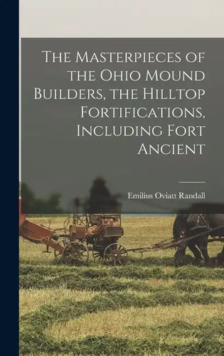 The Masterpieces of the Ohio Mound Builders, the Hilltop Fortifications, Including Fort Ancient - Hardcover