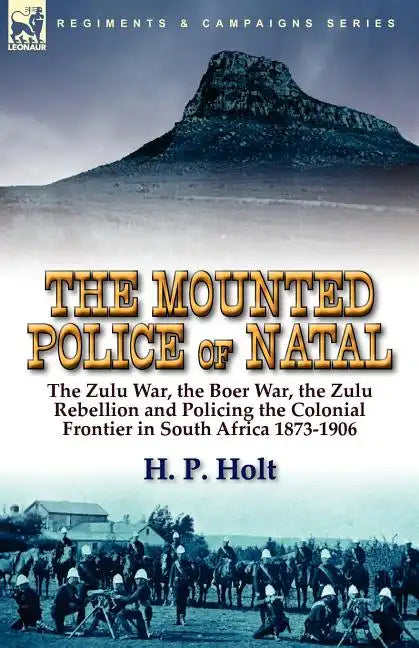 The Mounted Police of Natal: The Zulu War, the Boer War, the Zulu Rebellion and Policing the Colonial Frontier in South Africa 1873-1906 - Paperback
