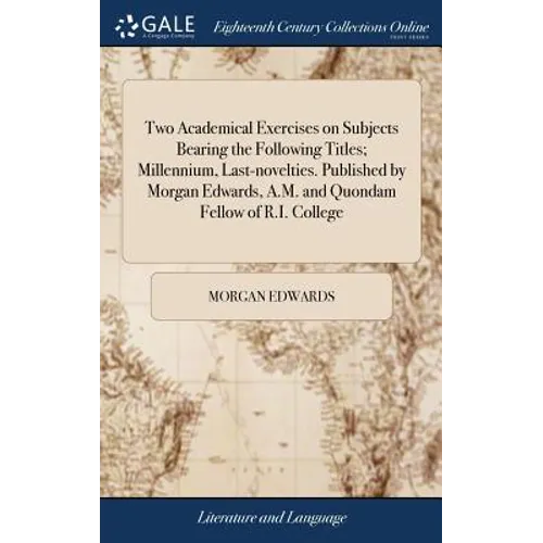 Two Academical Exercises on Subjects Bearing the Following Titles; Millennium, Last-novelties. Published by Morgan Edwards, A.M. and Quondam Fellow of - Hardcover