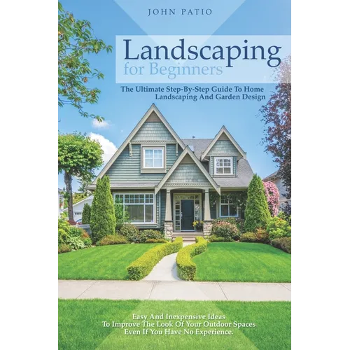 Landscaping For Beginners: The Ultimate Step-By-Step Guide to Home Landscaping and Garden Design. Easy and Inexpensive Ideas to Improve the Look - Paperback