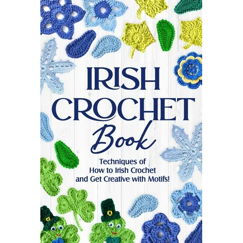 Irish Crochet Book: Techniques of How to Irish Crochet and Get Creative with Motifs!: Crochet Irish Patterns - Paperback
