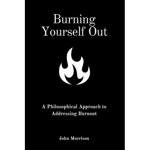 Burning Yourself Out: A Philosophical Approach to Addressing Burnout: A Philosophical Approach - Paperback