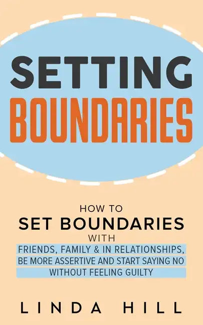 Setting Boundaries: How to Set Boundaries With Friends, Family, and in Relationships, Be More Assertive, and Start Saying No Without Feeling Guilty - Paperback