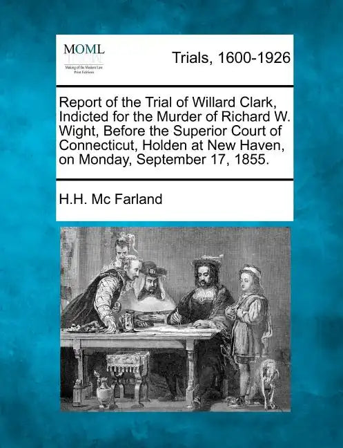 Report of the Trial of Willard Clark, Indicted for the Murder of Richard W. Wight, Before the Superior Court of Connecticut, Holden at New Haven, on M - Paperback