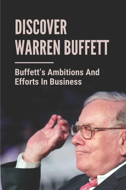 Discover Warren Buffett: Buffett's Ambitions And Efforts In Business: Warren Buffets' Lessons - Paperback