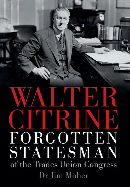 Walter Citrine: Forgotten Statesman of the Trades Union Congress - Hardcover