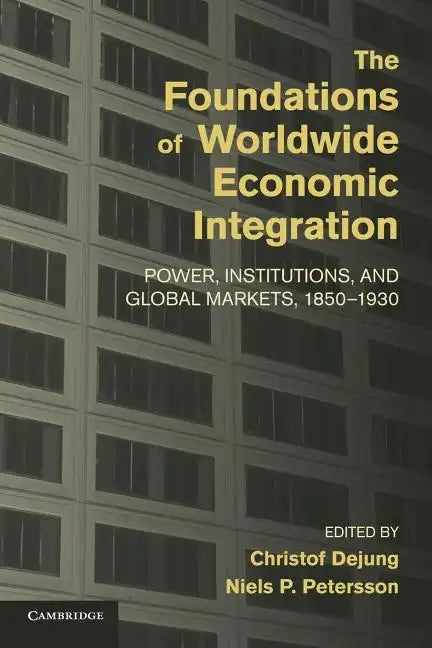 The Foundations of Worldwide Economic Integration: Power, Institutions, and Global Markets, 1850 1930 - Paperback