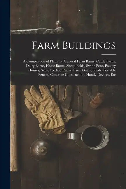 Farm Buildings: A Compilation of Plans for General Farm Barns, Cattle Barns, Dairy Barns, Horse Barns, Sheep Folds, Swine Pens, Poultr - Paperback