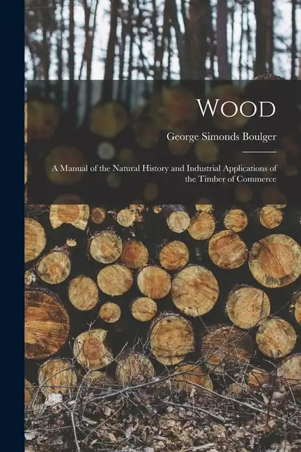 Wood: A Manual of the Natural History and Industrial Applications of the Timber of Commerce - Paperback