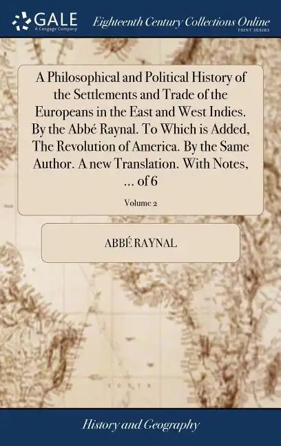 A Philosophical and Political History of the Settlements and Trade of the Europeans in the East and West Indies. By the Abbé Raynal. To Which is Added - Hardcover