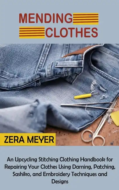 Mending Clothes: An Upcycling Stitching Clothing Handbook for Repairing Your Clothes Using Darning, Patching, Sashiko, and Embroidery Techniques and D - Hardcover