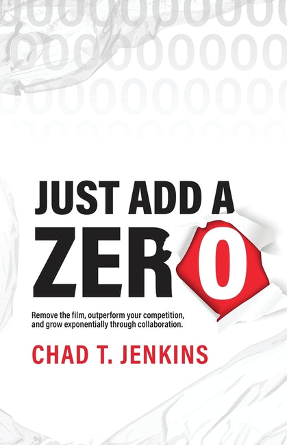 Just Add a Zero: Remove the Film, Outperform Your Competition, and Grow Exponentially through Collaboration - Paperback