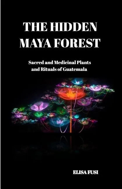 The Hidden Maya Forest: Sacred and Medicinal Plants and Rituals of Guatemala - Paperback