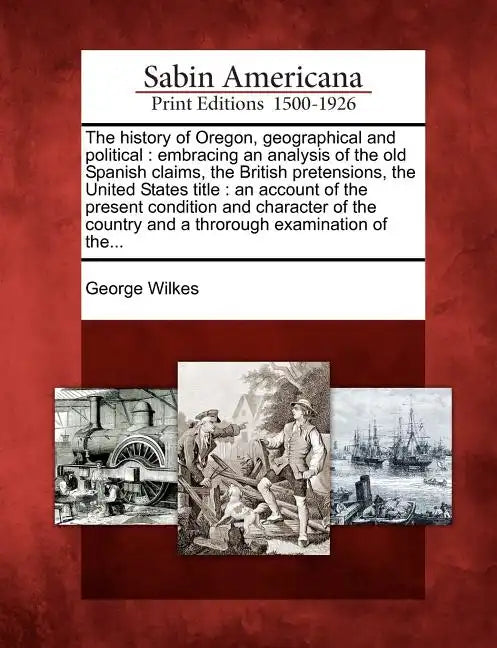 The History of Oregon, Geographical and Political: Embracing an Analysis of the Old Spanish Claims, the British Pretensions, the United States Title: - Paperback