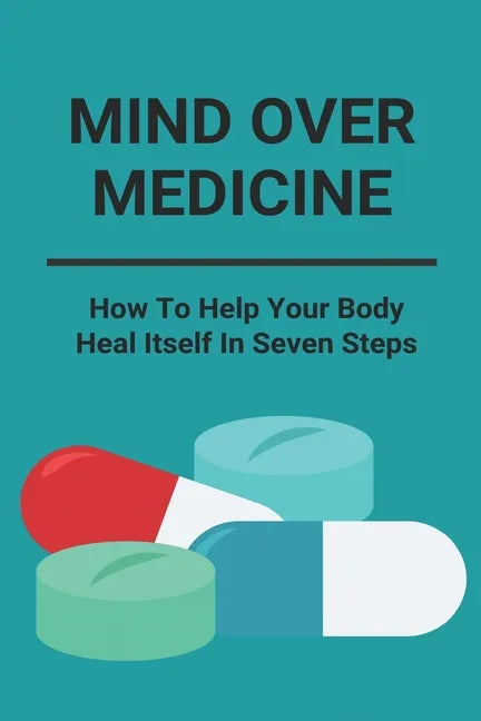 Mind Over Medicine: How To Help Your Body Heal Itself In Seven Steps: Healing The Whole Body - Paperback