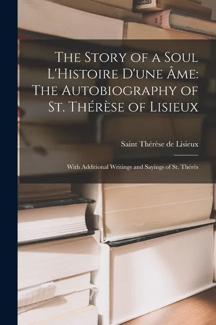 The Story of a Soul L'Histoire D'une Âme: The Autobiography of St. Thérèse of Lisieux: With Additional Writings and Sayings of St. Thérès - Paperback