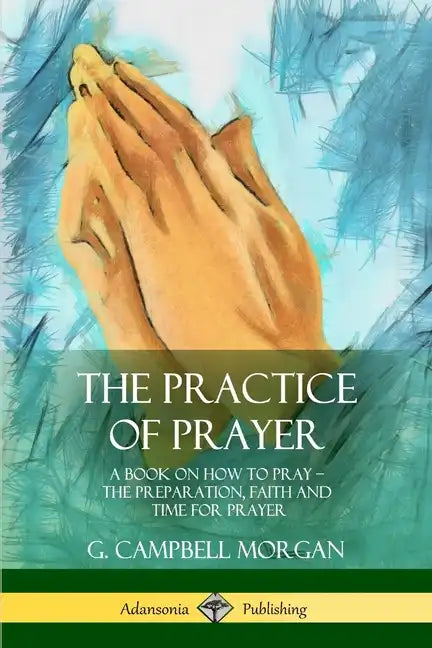 The Practice of Prayer: A Book on How to Pray - The Preparation, Faith and Time for Prayer - Paperback