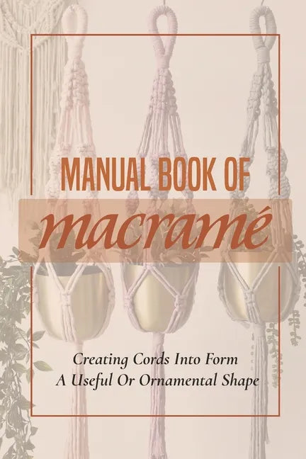 Manual Book Of Macrame': Creating Cords Into Form A Useful Or Ornamental Shape: Step By Step To Create Macrame' Patterns - Paperback