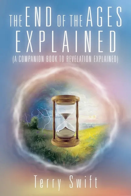 The End of the Ages Explained: (A Companion Book to Revelation Explained) - Paperback