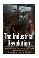 The Industrial Revolution: The History and Legacy of the Rapid Scientific and Technological Advancements that Ushered in the Modern World - Paperback