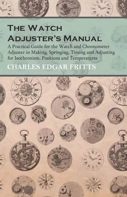 The Watch Adjuster's Manual - A Practical Guide for the Watch and Chronometer Adjuster in Making, Springing, Timing and Adjusting for Isochronism, Pos - Paperback