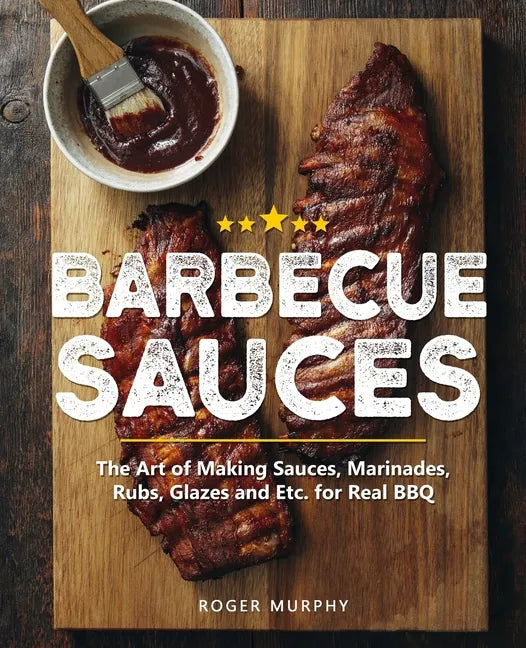 Barbecue Sauces: The Art of Making Sauces, Marinades, Rubs, Glazes and Etc. for Real BBQ - Paperback
