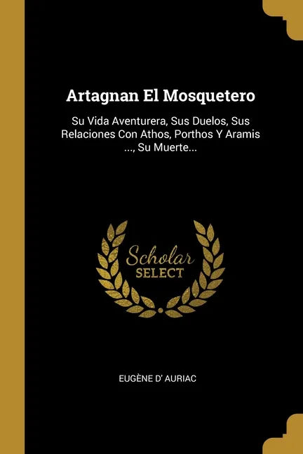 Artagnan El Mosquetero: Su Vida Aventurera, Sus Duelos, Sus Relaciones Con Athos, Porthos Y Aramis ..., Su Muerte... - Paperback