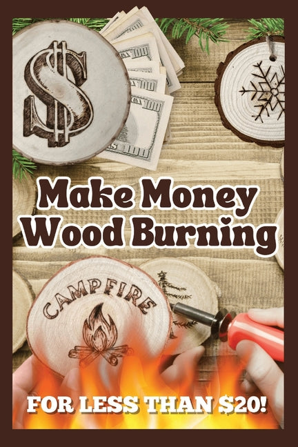 Make Money Wood Burning: How to Turn the Craft of Wood Burning into a Side Hustle for Less Than $20! Have Fun & Make Money. Includes 30 Easy Designs. - Paperback