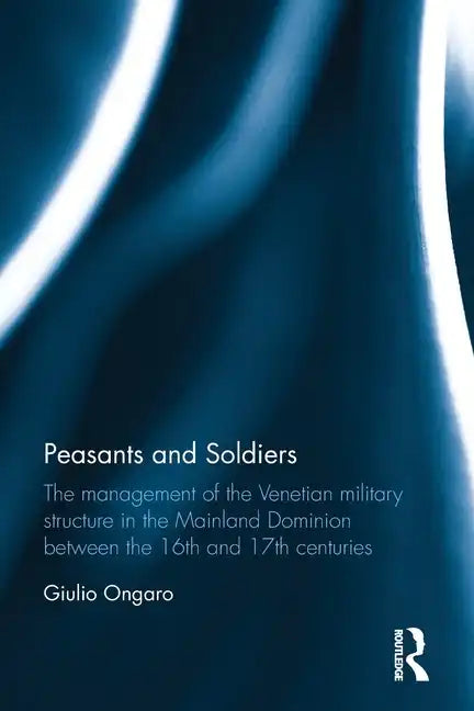 Peasants and Soldiers: The Management of the Venetian Military Structure in the Mainland Dominion Between the 16th and 17th Centuries - Paperback