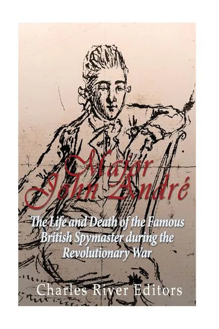 Major John André: The Life and Death of the Famous British Spymaster during the Revolutionary War - Paperback
