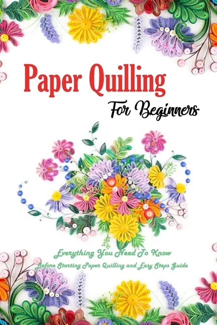 Paper Quilling For Beginners: Everything You Need To Know Before Starting Paper Quilling and Easy Steps Guide: Quilling Book - Paperback
